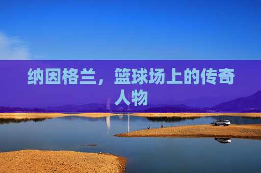 纳因格兰，篮球场上的传奇人物
