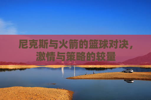 尼克斯与火箭的篮球对决，激情与策略的较量