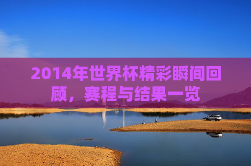 2014年世界杯精彩瞬间回顾，赛程与结果一览