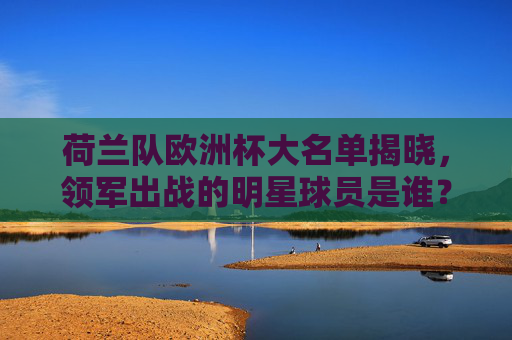 荷兰队欧洲杯大名单揭晓,领军出战的明星球员是谁? 荷兰队欧洲杯大名单揭晓,领军出战的明星球员是谁?