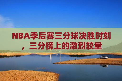 NBA季后赛三分球决胜时刻，三分榜上的激烈较量