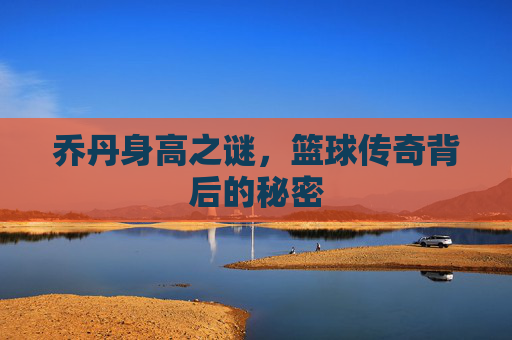 乔丹身高之谜,篮球传奇背后的秘密 乔丹身高之谜,篮球传奇背后的秘密