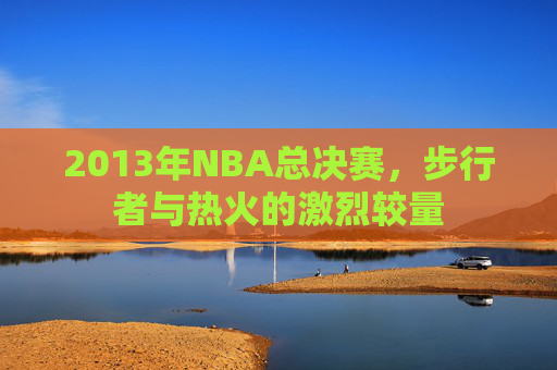2013年NBA总决赛，步行者与热火的激烈较量