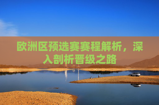 欧洲区预选赛赛程解析，深入剖析晋级之路