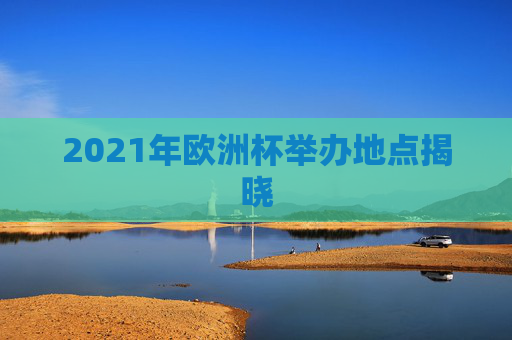 2021年欧洲杯举办地点揭晓
