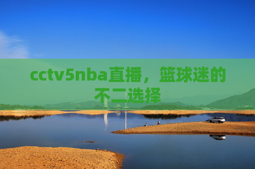 cctv5nba直播，篮球迷的不二选择