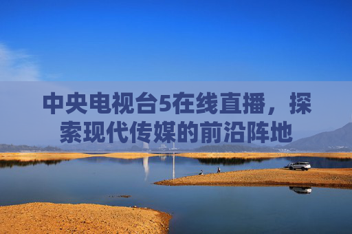 中央电视台5在线直播，探索现代传媒的前沿阵地