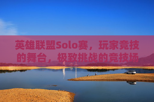 英雄联盟Solo赛，玩家竞技的舞台，极致挑战的竞技场