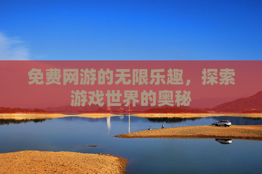 免费网游的无限乐趣，探索游戏世界的奥秘