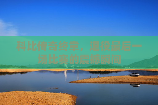 科比传奇终章，退役最后一场比赛的震撼瞬间