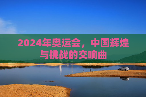 2024年奥运会，中国辉煌与挑战的交响曲