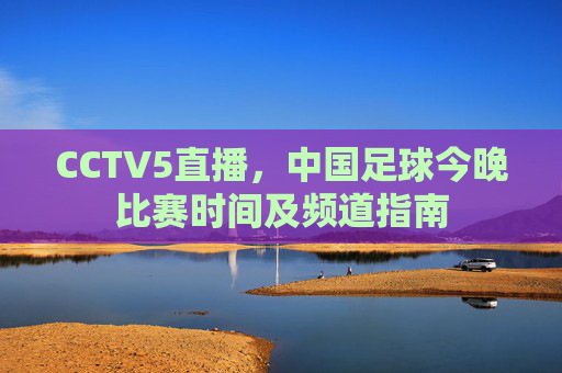 CCTV5直播，中国足球今晚比赛时间及频道指南
