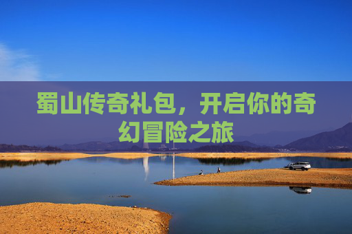 蜀山传奇礼包，开启你的奇幻冒险之旅