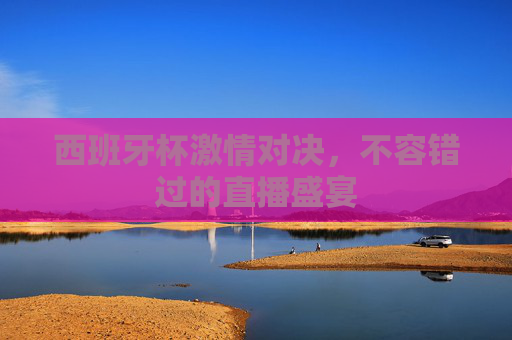 西班牙杯激情对决，不容错过的直播盛宴
