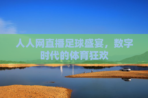 人人网直播足球盛宴,数字时代的体育狂欢 人人网直播足球盛宴,数字时代的体育狂欢