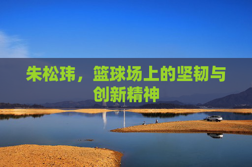 朱松玮，篮球场上的坚韧与创新精神
