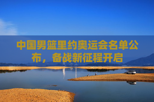 中国男篮里约奥运会名单公布，备战新征程开启