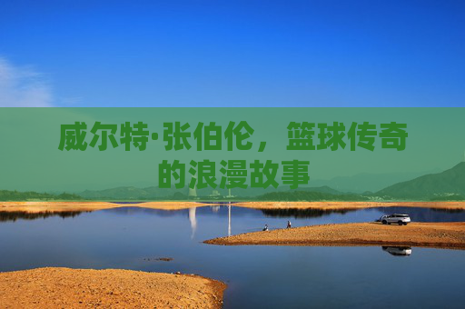 威尔特·张伯伦，篮球传奇的浪漫故事