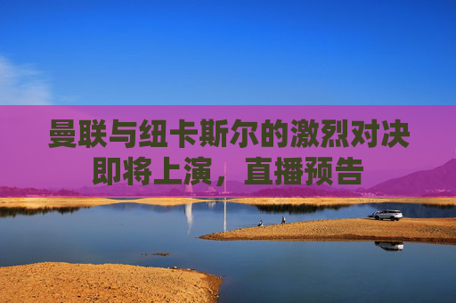 曼联与纽卡斯尔的激烈对决即将上演，直播预告