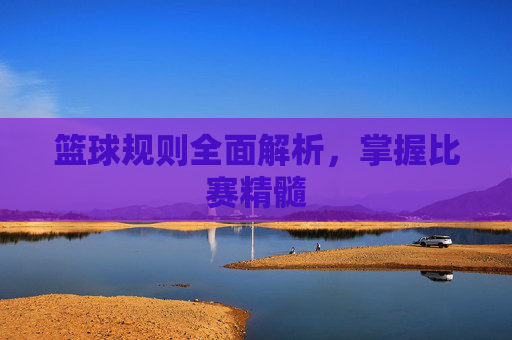 篮球规则全面解析，掌握比赛精髓