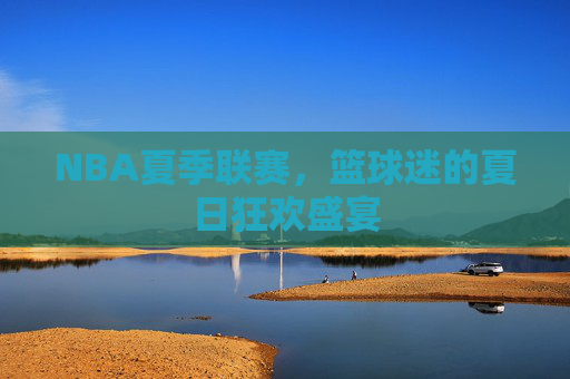 NBA夏季联赛，篮球迷的夏日狂欢盛宴