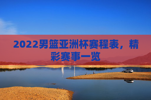2022男篮亚洲杯赛程表，精彩赛事一览