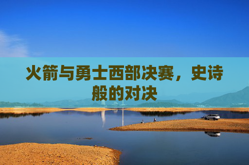火箭与勇士西部决赛,史诗般的对决 火箭与勇士西部决赛,史诗般的对决