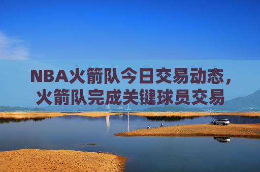 NBA火箭队今日交易动态，火箭队完成关键球员交易