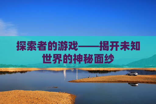 探索者的游戏——揭开未知世界的神秘面纱