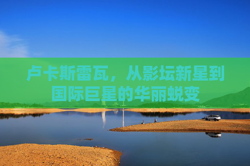 卢卡斯雷瓦，从影坛新星到国际巨星的华丽蜕变