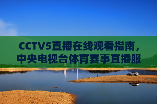 CCTV5直播在线观看指南，中央电视台体育赛事直播服务
