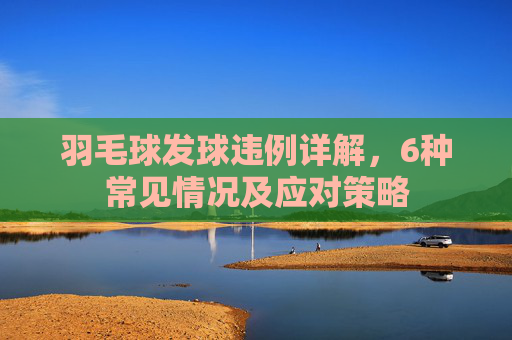 羽毛球发球违例详解，6种常见情况及应对策略