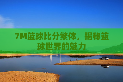 7M篮球比分繁体，揭秘篮球世界的魅力