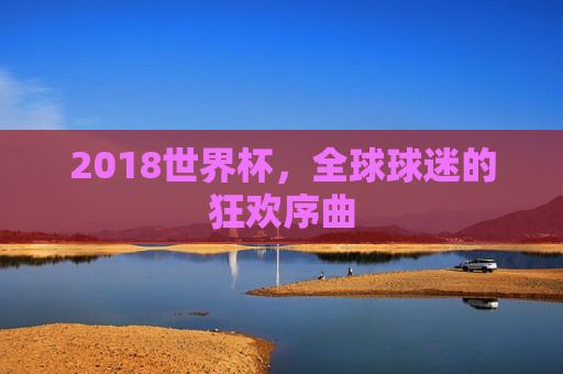 2018世界杯，全球球迷的狂欢序曲