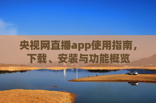 央视网直播app使用指南，下载、安装与功能概览