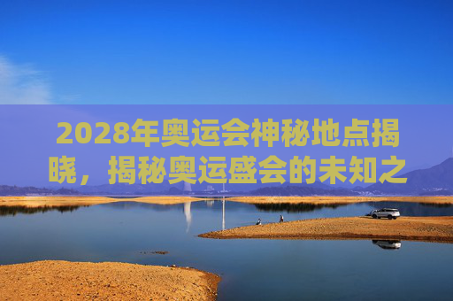 2028年奥运会神秘地点揭晓，揭秘奥运盛会的未知之谜