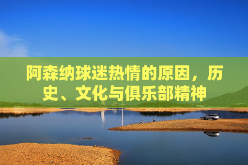 阿森纳球迷热情的原因，历史、文化与俱乐部精神