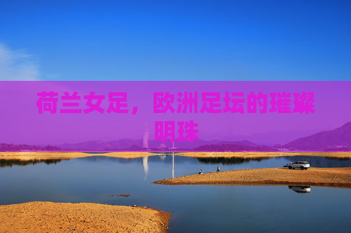 荷兰女足，欧洲足坛的璀璨明珠