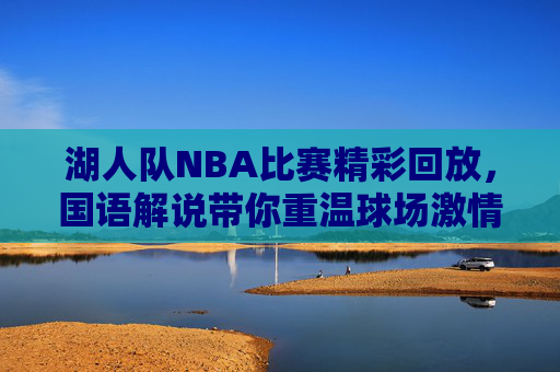 湖人队NBA比赛精彩回放，国语解说带你重温球场激情