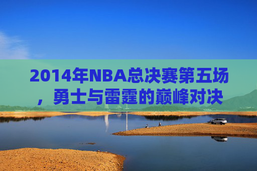 2014年NBA总决赛第五场，勇士与雷霆的巅峰对决