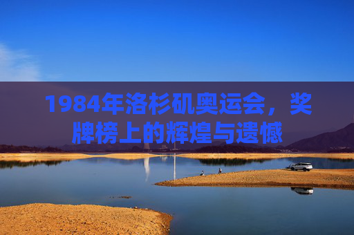 1984年洛杉矶奥运会，奖牌榜上的辉煌与遗憾
