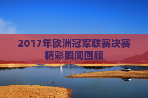 2017年欧洲冠军联赛决赛精彩瞬间回顾