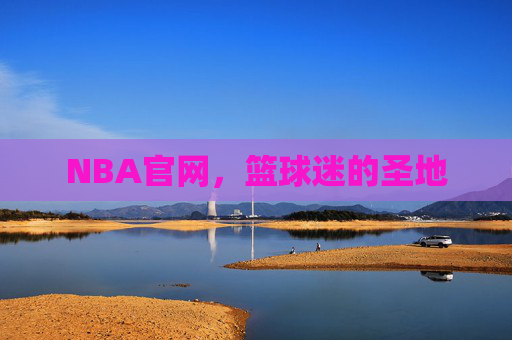NBA官网，篮球迷的圣地