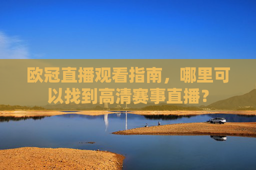 欧冠直播观看指南，哪里可以找到高清赛事直播？