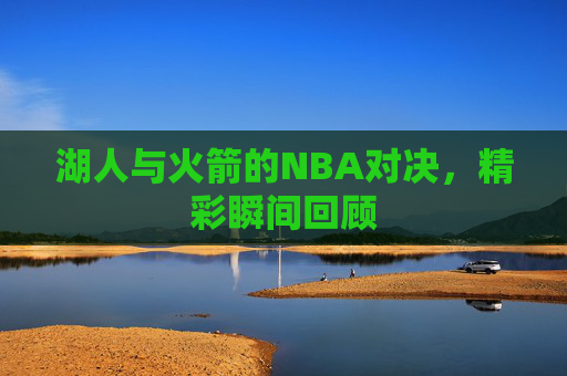 湖人与火箭的NBA对决，精彩瞬间回顾