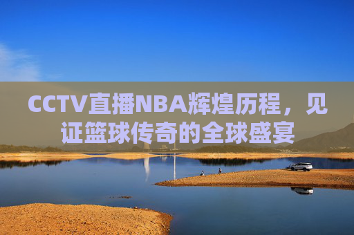 CCTV直播NBA辉煌历程,见证篮球传奇的全球盛宴 CCTV直播NBA辉煌历程,见证篮球传奇的全球盛宴