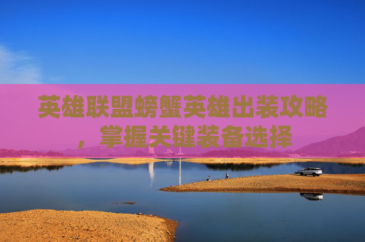 英雄联盟螃蟹英雄出装攻略，掌握关键装备选择