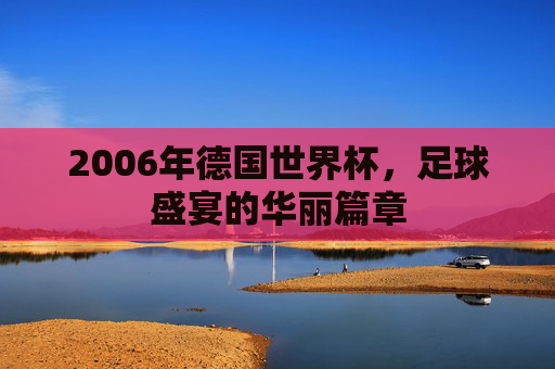 2006年德国世界杯，足球盛宴的华丽篇章