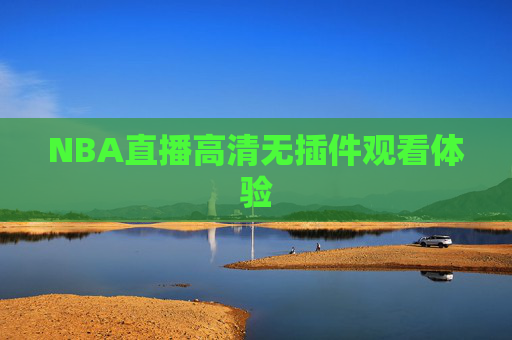 NBA直播高清无插件观看体验 NBA直播高清无插件观看体验