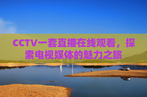 CCTV一套直播在线观看，探索电视媒体的魅力之旅